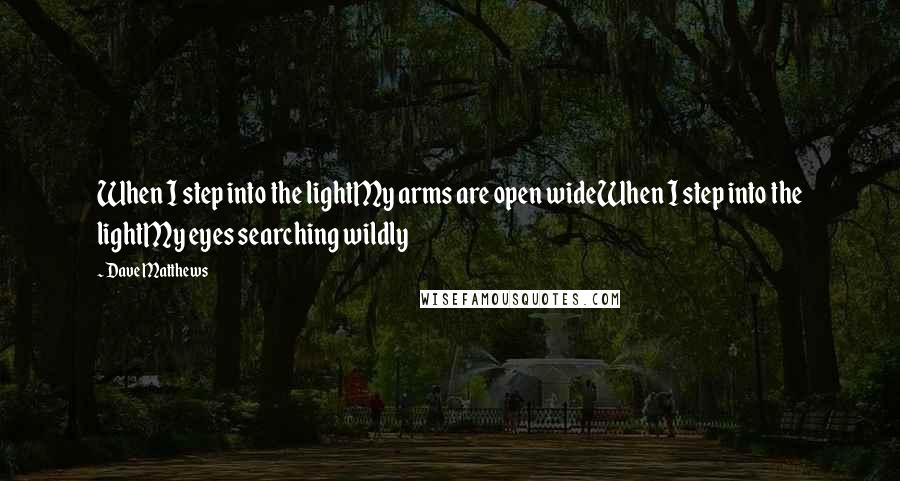 Dave Matthews Quotes: When I step into the lightMy arms are open wideWhen I step into the lightMy eyes searching wildly