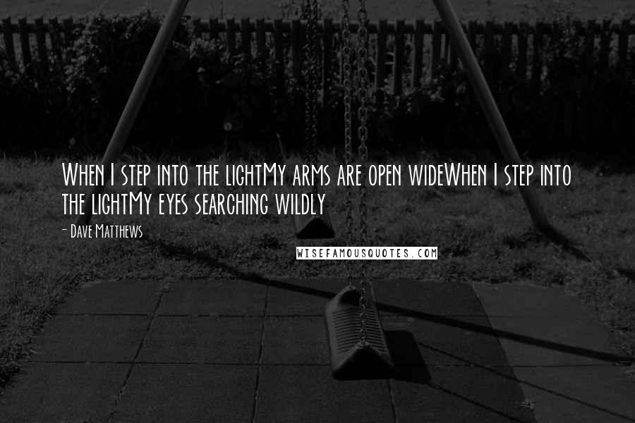 Dave Matthews Quotes: When I step into the lightMy arms are open wideWhen I step into the lightMy eyes searching wildly