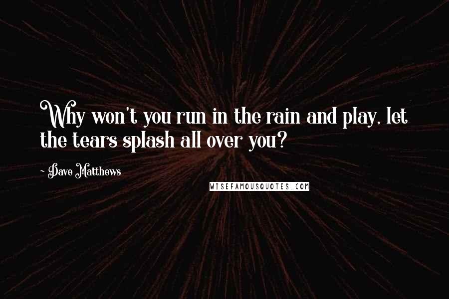 Dave Matthews Quotes: Why won't you run in the rain and play, let the tears splash all over you?