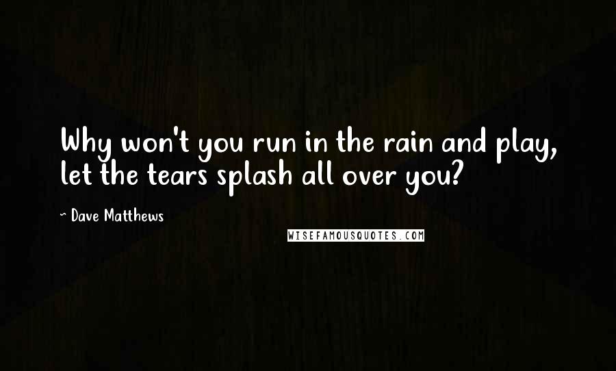 Dave Matthews Quotes: Why won't you run in the rain and play, let the tears splash all over you?