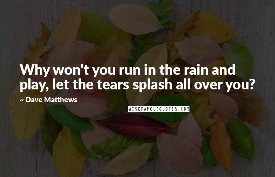 Dave Matthews Quotes: Why won't you run in the rain and play, let the tears splash all over you?