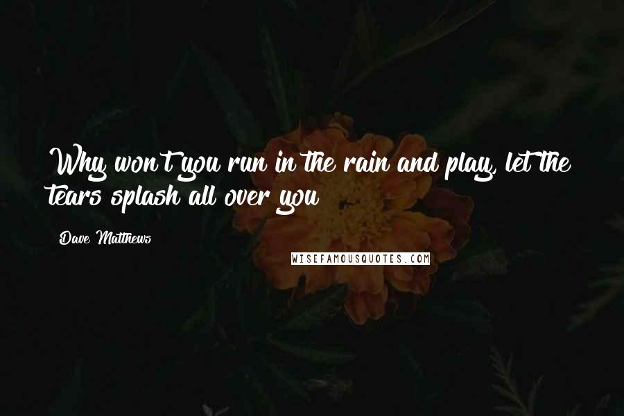 Dave Matthews Quotes: Why won't you run in the rain and play, let the tears splash all over you?