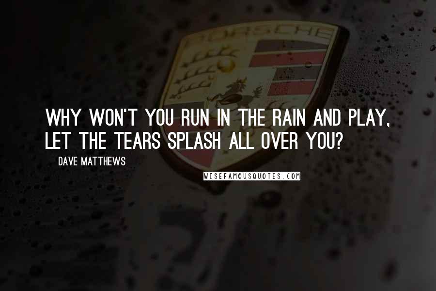 Dave Matthews Quotes: Why won't you run in the rain and play, let the tears splash all over you?