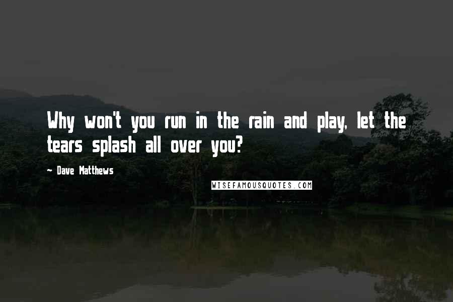 Dave Matthews Quotes: Why won't you run in the rain and play, let the tears splash all over you?