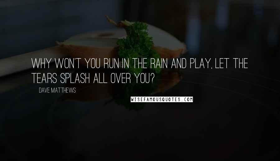 Dave Matthews Quotes: Why won't you run in the rain and play, let the tears splash all over you?