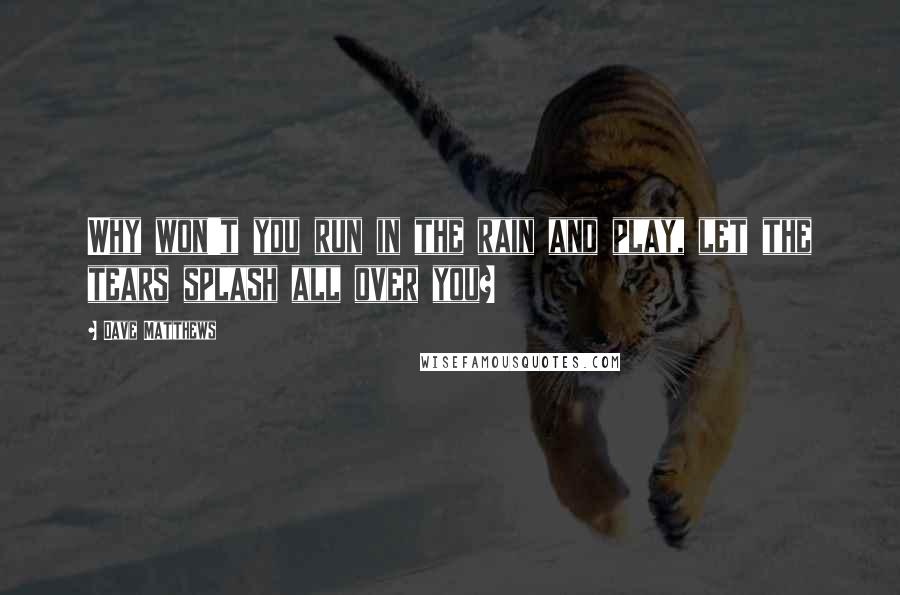 Dave Matthews Quotes: Why won't you run in the rain and play, let the tears splash all over you?