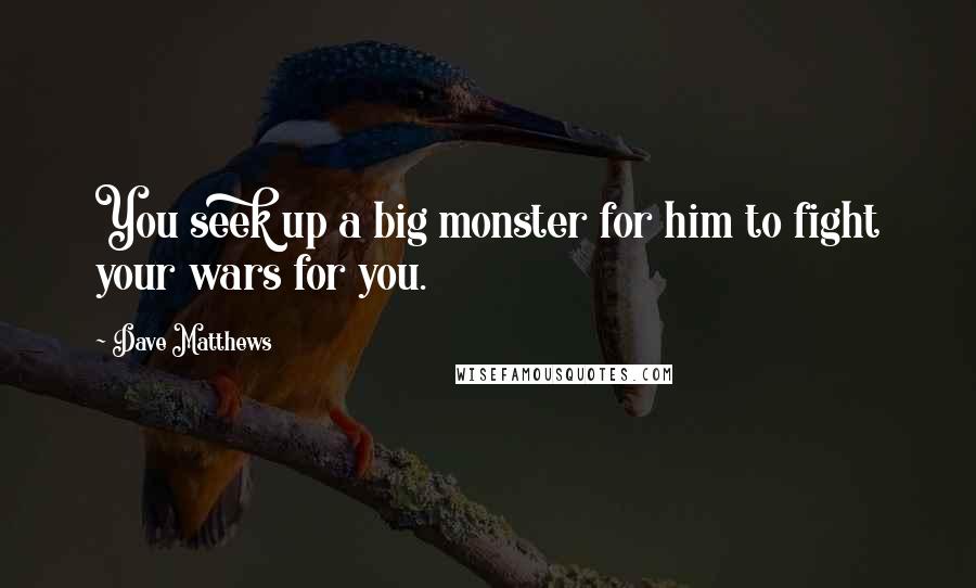 Dave Matthews Quotes: You seek up a big monster for him to fight your wars for you.