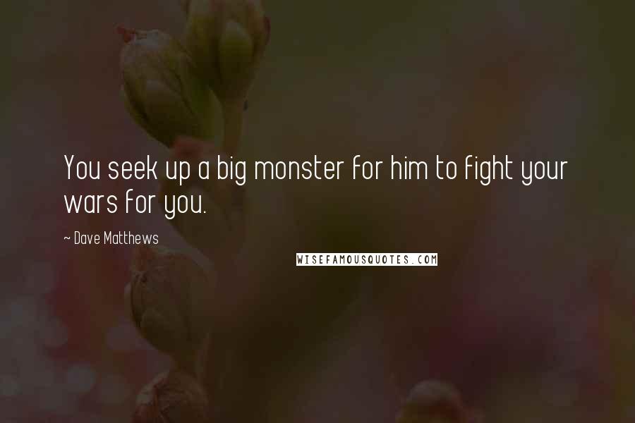 Dave Matthews Quotes: You seek up a big monster for him to fight your wars for you.