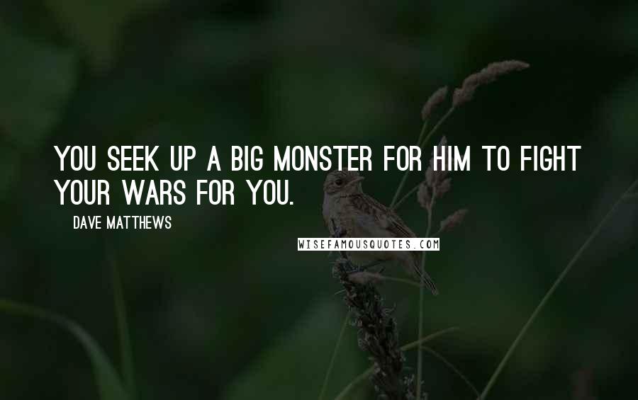 Dave Matthews Quotes: You seek up a big monster for him to fight your wars for you.