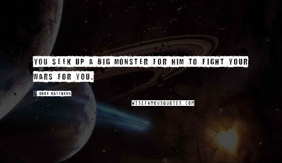 Dave Matthews Quotes: You seek up a big monster for him to fight your wars for you.