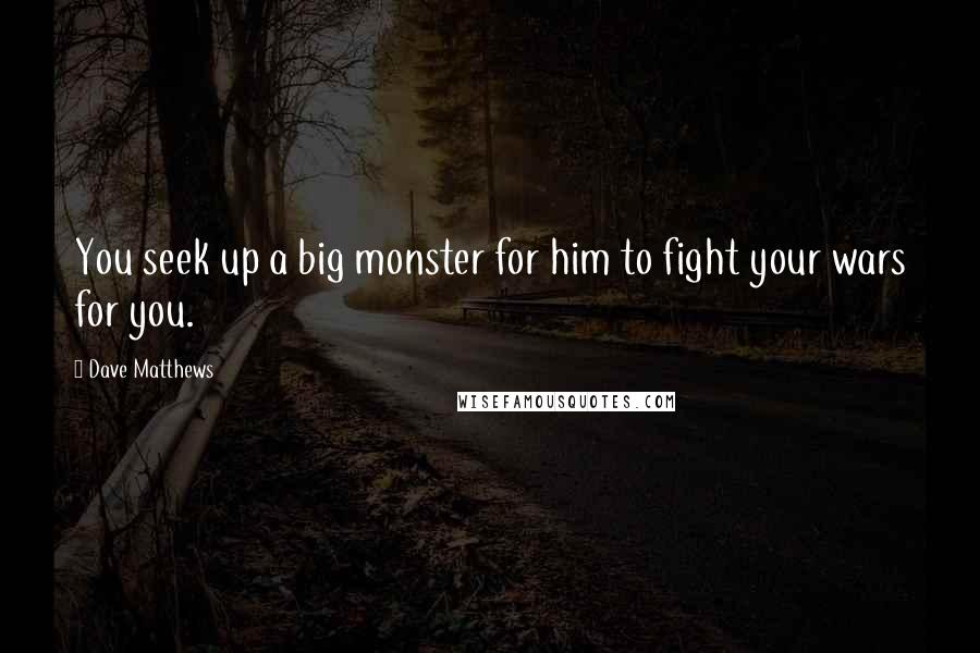 Dave Matthews Quotes: You seek up a big monster for him to fight your wars for you.