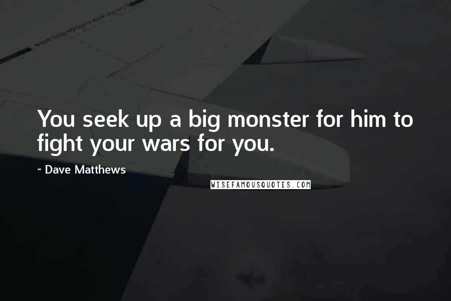 Dave Matthews Quotes: You seek up a big monster for him to fight your wars for you.