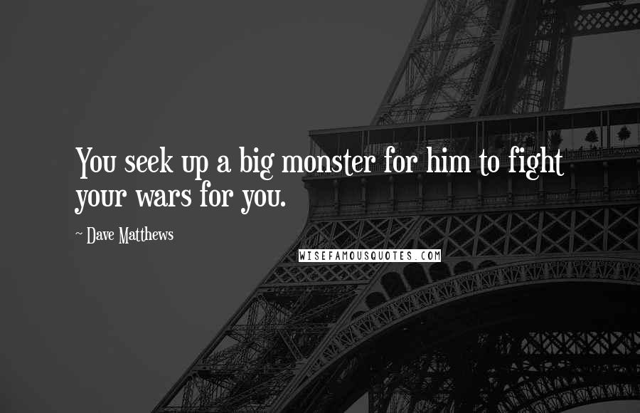 Dave Matthews Quotes: You seek up a big monster for him to fight your wars for you.