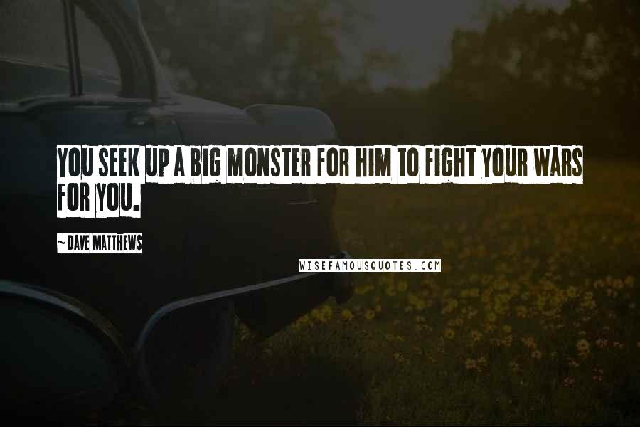 Dave Matthews Quotes: You seek up a big monster for him to fight your wars for you.