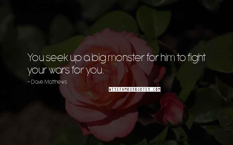 Dave Matthews Quotes: You seek up a big monster for him to fight your wars for you.