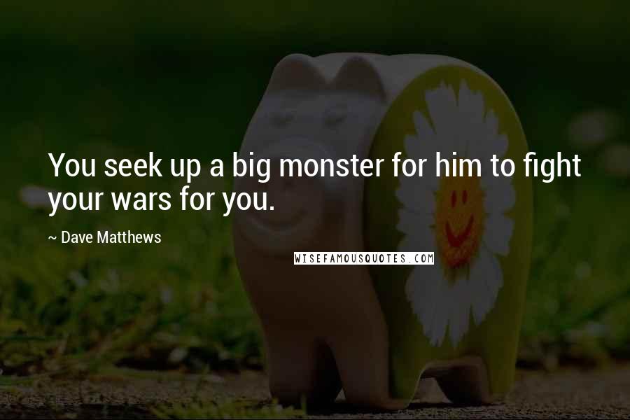 Dave Matthews Quotes: You seek up a big monster for him to fight your wars for you.