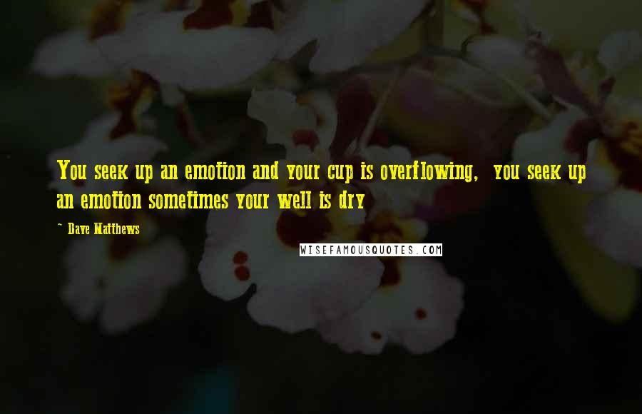 Dave Matthews Quotes: You seek up an emotion and your cup is overflowing, you seek up an emotion sometimes your well is dry