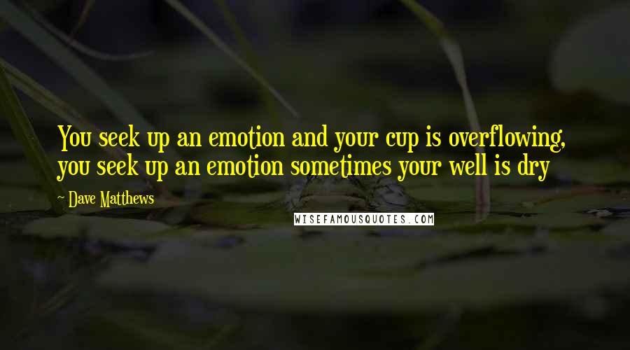 Dave Matthews Quotes: You seek up an emotion and your cup is overflowing,  you seek up an emotion sometimes your well is dry