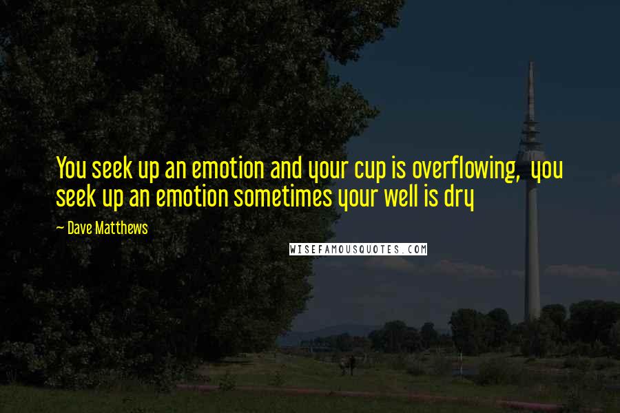 Dave Matthews Quotes: You seek up an emotion and your cup is overflowing,  you seek up an emotion sometimes your well is dry