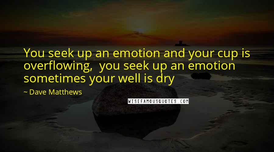 Dave Matthews Quotes: You seek up an emotion and your cup is overflowing,  you seek up an emotion sometimes your well is dry