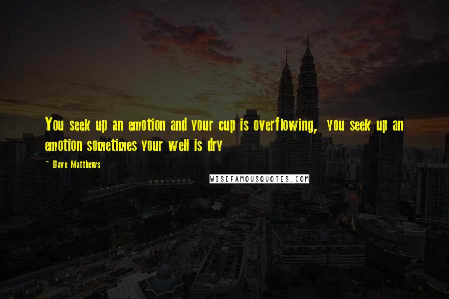 Dave Matthews Quotes: You seek up an emotion and your cup is overflowing,  you seek up an emotion sometimes your well is dry