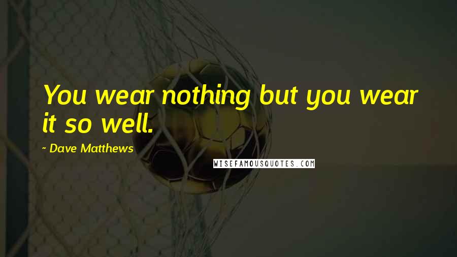 Dave Matthews Quotes: You wear nothing but you wear it so well.