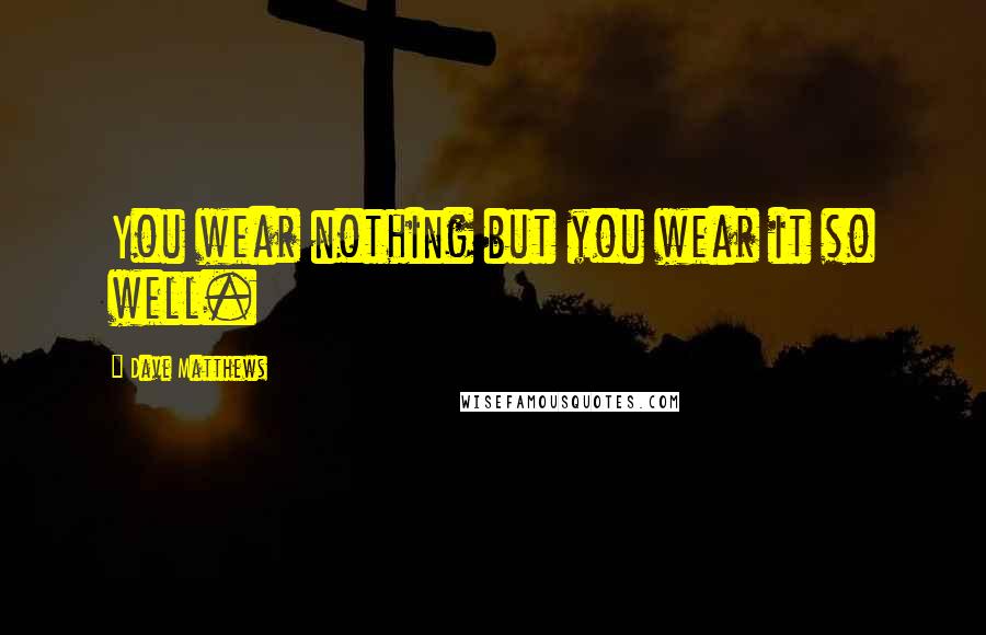 Dave Matthews Quotes: You wear nothing but you wear it so well.