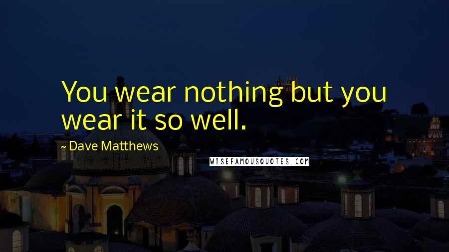 Dave Matthews Quotes: You wear nothing but you wear it so well.