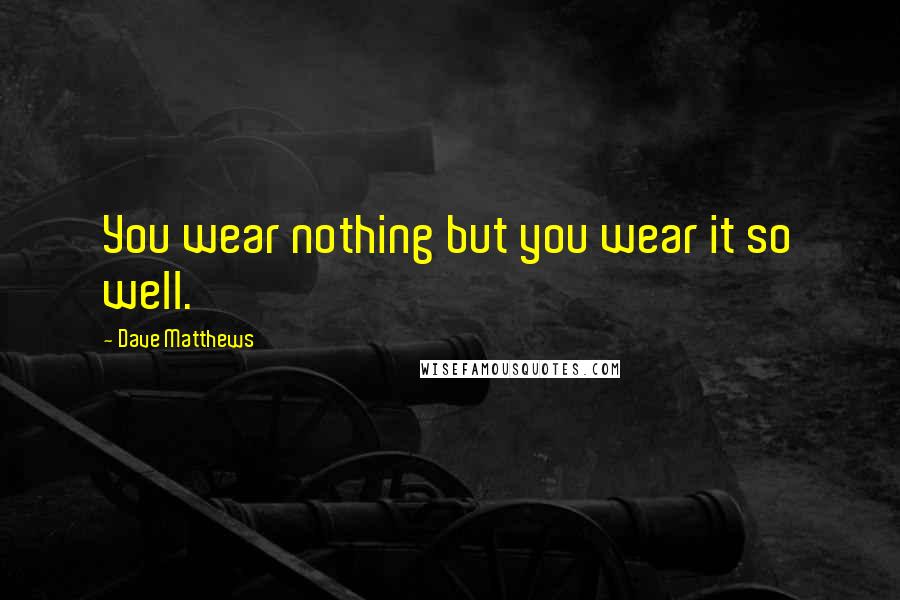 Dave Matthews Quotes: You wear nothing but you wear it so well.