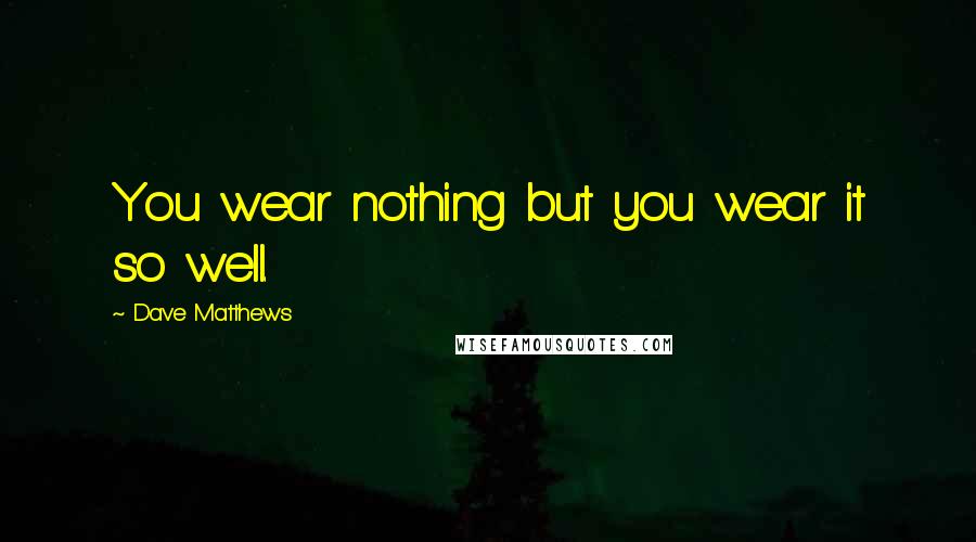 Dave Matthews Quotes: You wear nothing but you wear it so well.