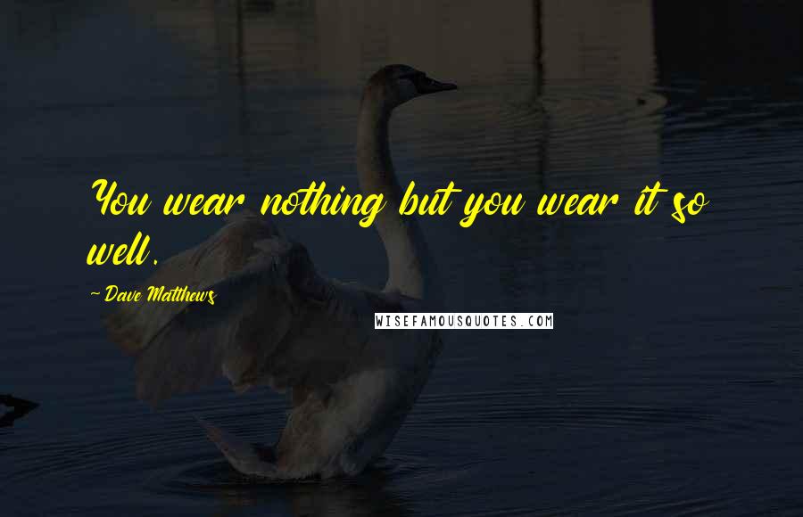 Dave Matthews Quotes: You wear nothing but you wear it so well.