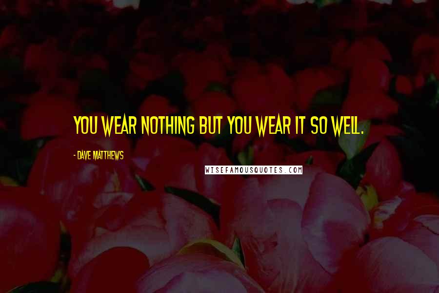 Dave Matthews Quotes: You wear nothing but you wear it so well.