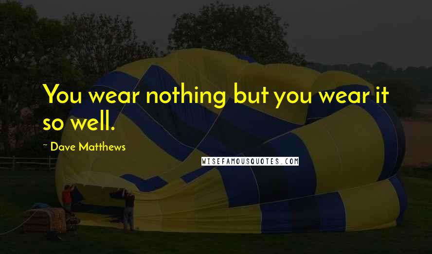 Dave Matthews Quotes: You wear nothing but you wear it so well.