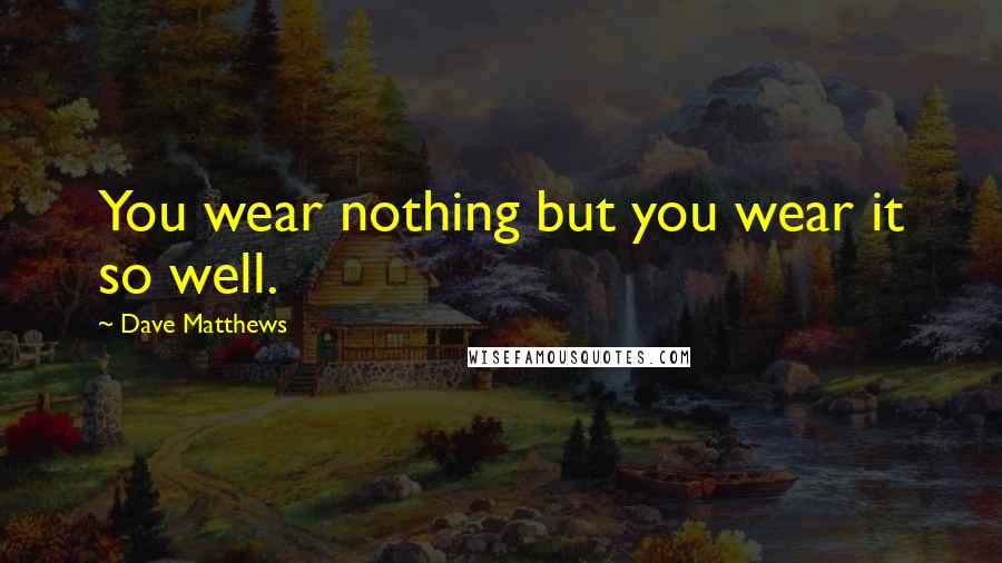 Dave Matthews Quotes: You wear nothing but you wear it so well.