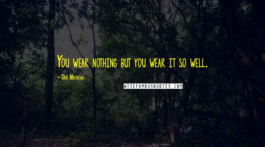 Dave Matthews Quotes: You wear nothing but you wear it so well.