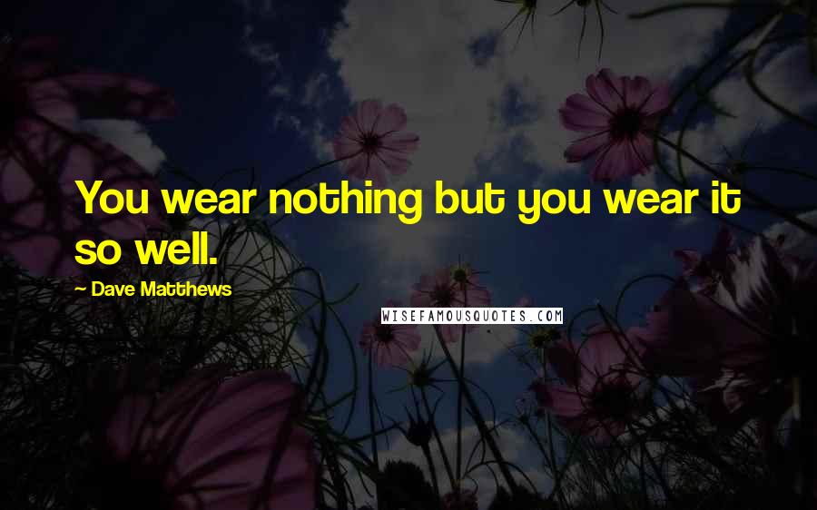 Dave Matthews Quotes: You wear nothing but you wear it so well.