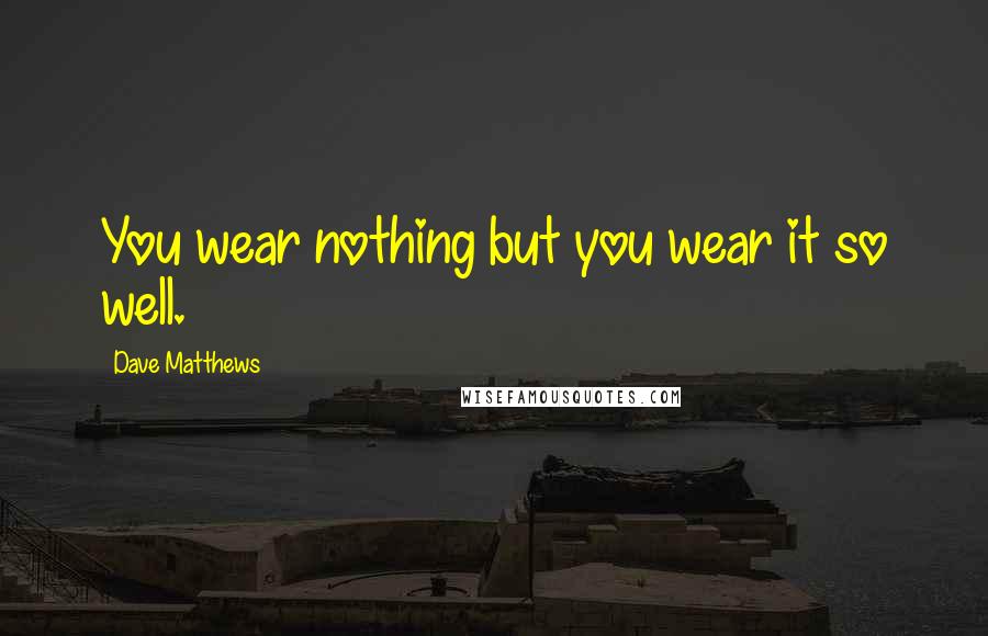 Dave Matthews Quotes: You wear nothing but you wear it so well.