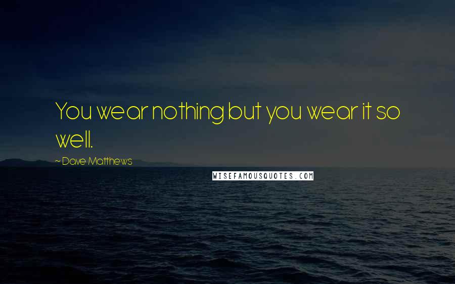 Dave Matthews Quotes: You wear nothing but you wear it so well.