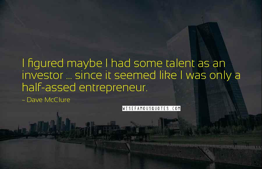 Dave McClure Quotes: I figured maybe I had some talent as an investor ... since it seemed like I was only a half-assed entrepreneur.