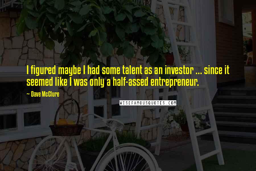 Dave McClure Quotes: I figured maybe I had some talent as an investor ... since it seemed like I was only a half-assed entrepreneur.