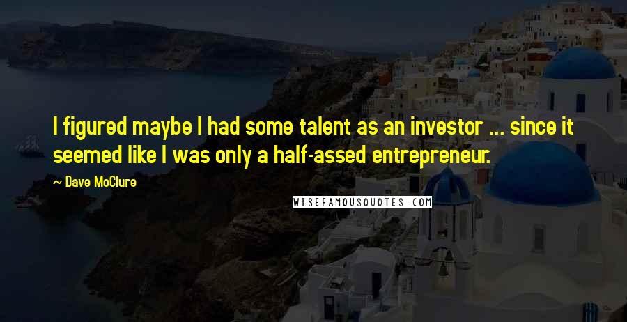 Dave McClure Quotes: I figured maybe I had some talent as an investor ... since it seemed like I was only a half-assed entrepreneur.