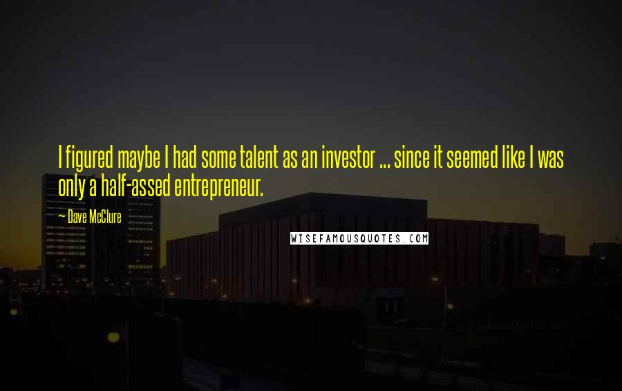 Dave McClure Quotes: I figured maybe I had some talent as an investor ... since it seemed like I was only a half-assed entrepreneur.