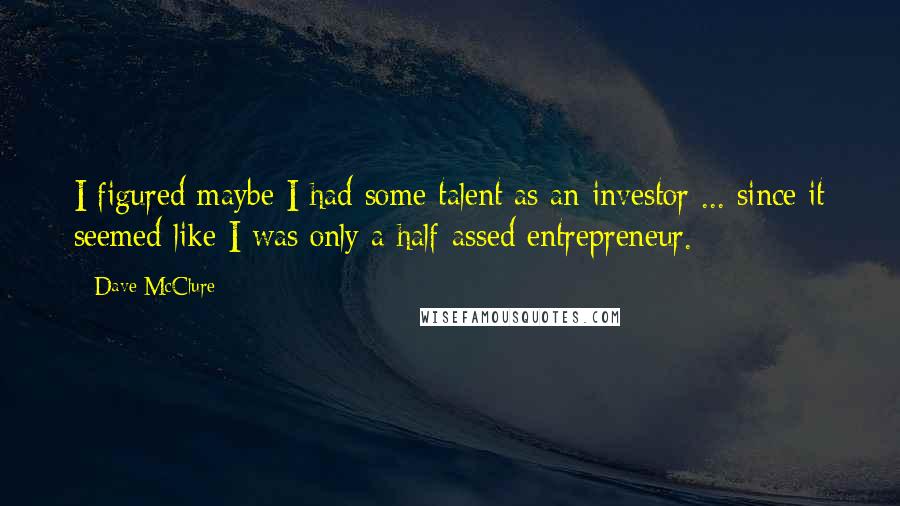 Dave McClure Quotes: I figured maybe I had some talent as an investor ... since it seemed like I was only a half-assed entrepreneur.