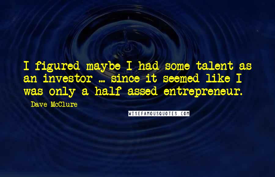 Dave McClure Quotes: I figured maybe I had some talent as an investor ... since it seemed like I was only a half-assed entrepreneur.