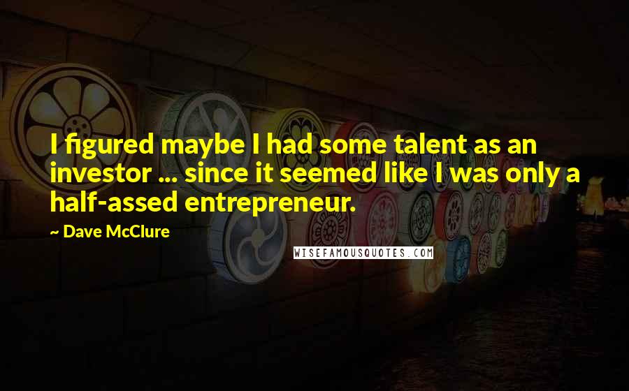 Dave McClure Quotes: I figured maybe I had some talent as an investor ... since it seemed like I was only a half-assed entrepreneur.