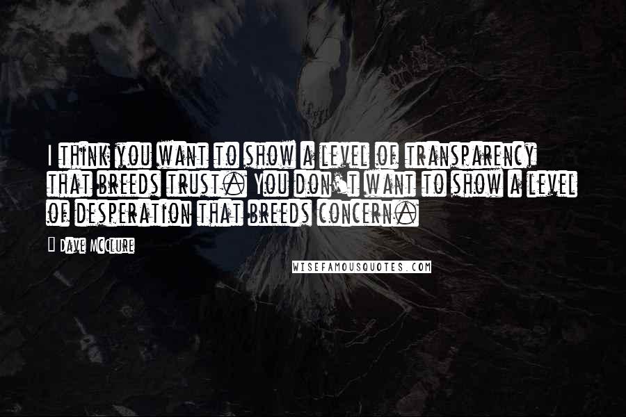 Dave McClure Quotes: I think you want to show a level of transparency that breeds trust. You don't want to show a level of desperation that breeds concern.