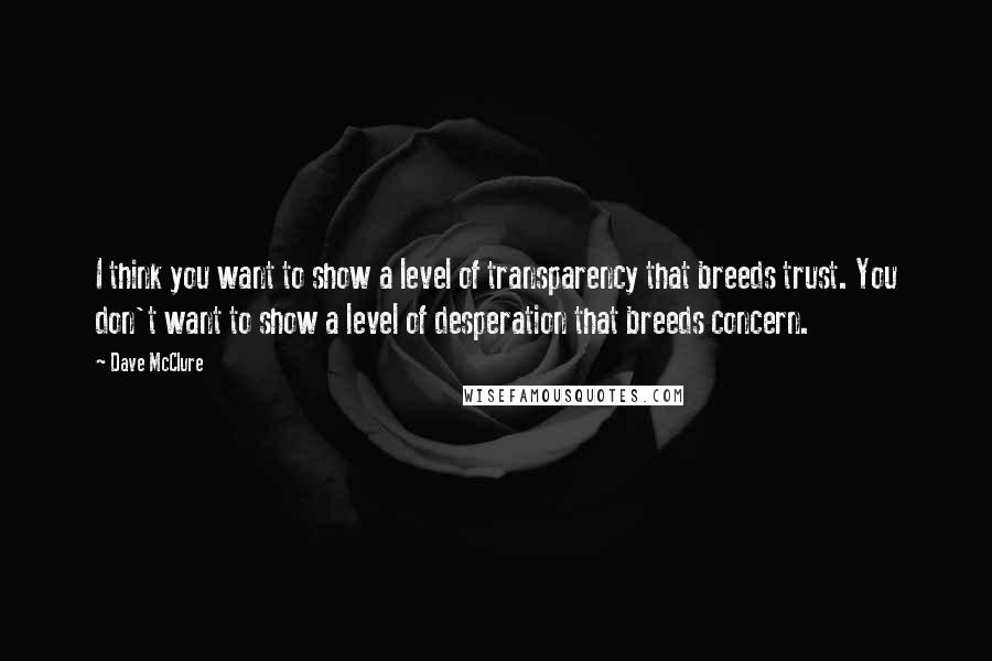 Dave McClure Quotes: I think you want to show a level of transparency that breeds trust. You don't want to show a level of desperation that breeds concern.