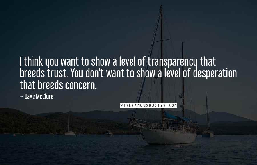 Dave McClure Quotes: I think you want to show a level of transparency that breeds trust. You don't want to show a level of desperation that breeds concern.