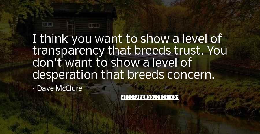 Dave McClure Quotes: I think you want to show a level of transparency that breeds trust. You don't want to show a level of desperation that breeds concern.