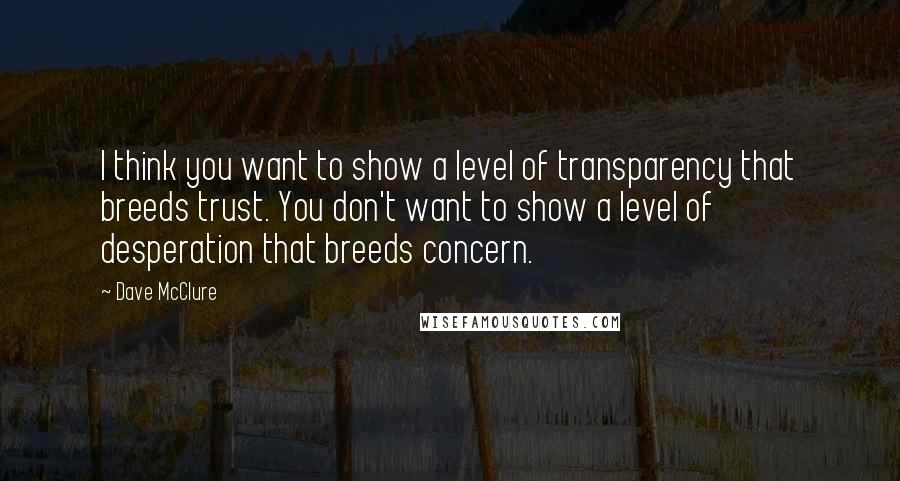 Dave McClure Quotes: I think you want to show a level of transparency that breeds trust. You don't want to show a level of desperation that breeds concern.